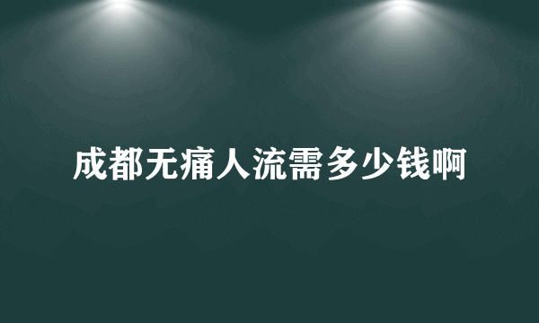 成都无痛人流需多少钱啊