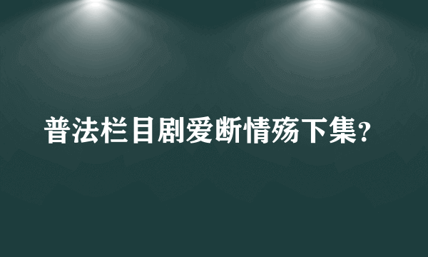 普法栏目剧爱断情殇下集？