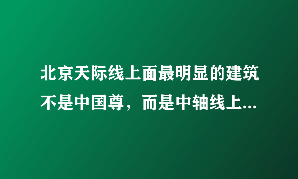 北京天际线上面最明显的建筑不是中国尊，而是中轴线上的大钉子