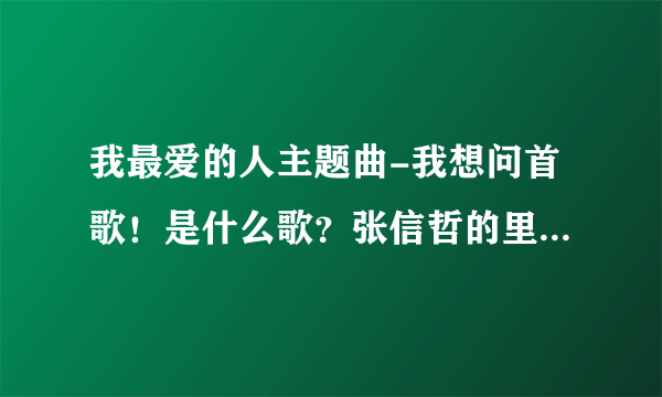 我最爱的人主题曲-我想问首歌！是什么歌？张信哲的里面有句？