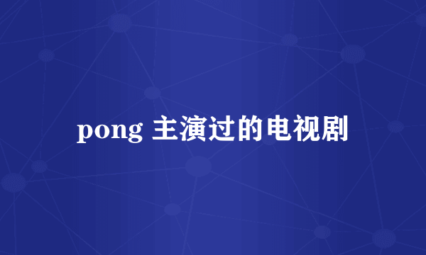 pong 主演过的电视剧