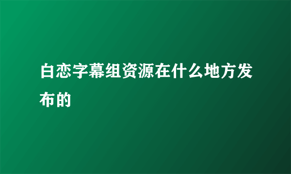 白恋字幕组资源在什么地方发布的