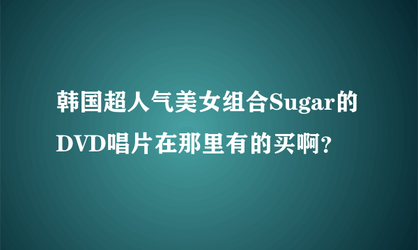 韩国超人气美女组合Sugar的DVD唱片在那里有的买啊？