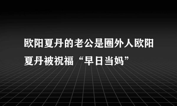 欧阳夏丹的老公是圈外人欧阳夏丹被祝福“早日当妈”