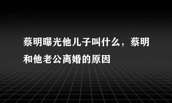 蔡明曝光他儿子叫什么，蔡明和他老公离婚的原因