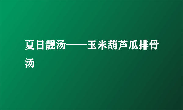 夏日靓汤——玉米葫芦瓜排骨汤