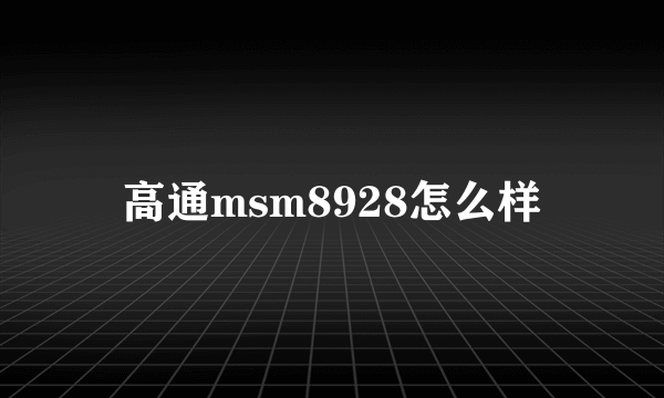 高通msm8928怎么样