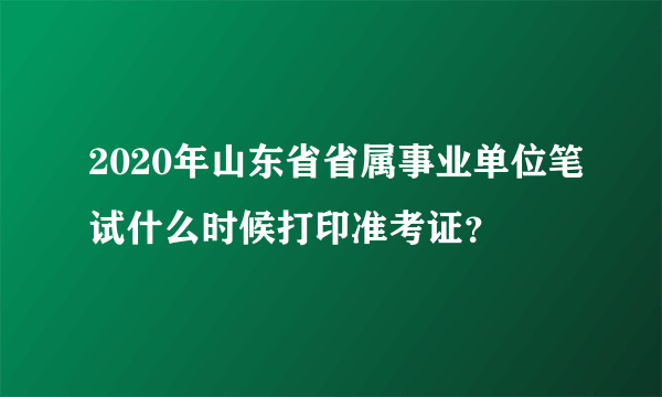 2020年山东省省属事业单位笔试什么时候打印准考证？