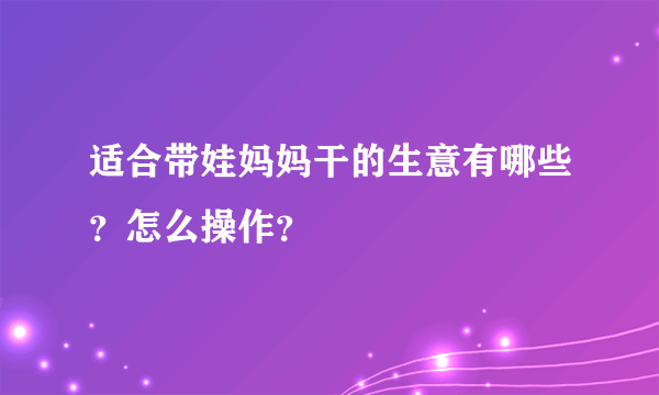 适合带娃妈妈干的生意有哪些？怎么操作？