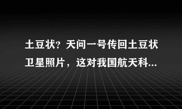 土豆状？天问一号传回土豆状卫星照片，这对我国航天科研带来哪些影响？