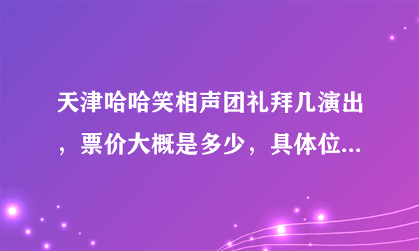 天津哈哈笑相声团礼拜几演出，票价大概是多少，具体位置，谢谢！