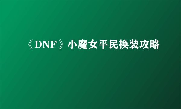 《DNF》小魔女平民换装攻略