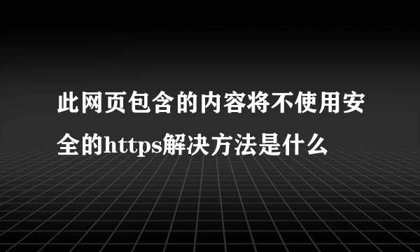 此网页包含的内容将不使用安全的https解决方法是什么