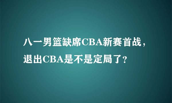 八一男篮缺席CBA新赛首战，退出CBA是不是定局了？