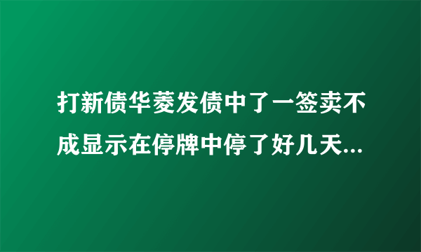 打新债华菱发债中了一签卖不成显示在停牌中停了好几天了是咋回事？