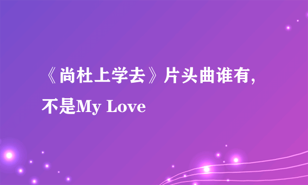 《尚杜上学去》片头曲谁有,不是My Love