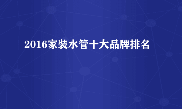 2016家装水管十大品牌排名