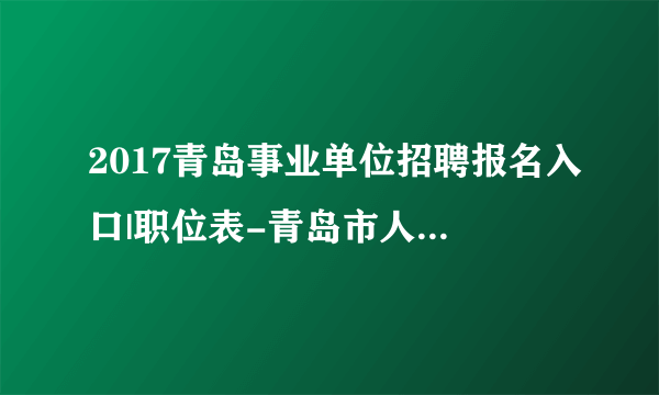 2017青岛事业单位招聘报名入口|职位表-青岛市人事考试网