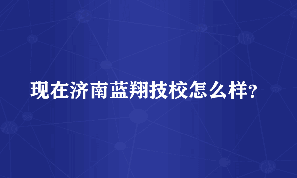 现在济南蓝翔技校怎么样？