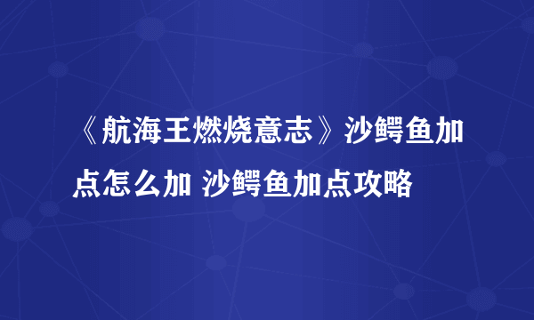 《航海王燃烧意志》沙鳄鱼加点怎么加 沙鳄鱼加点攻略