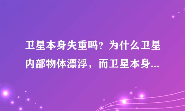 卫星本身失重吗？为什么卫星内部物体漂浮，而卫星本身不漂浮？