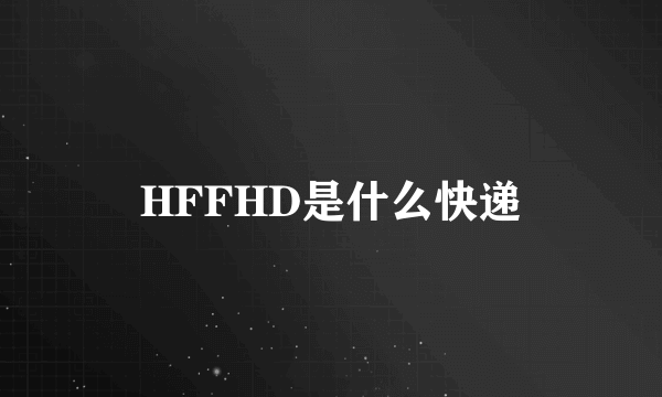 HFFHD是什么快递