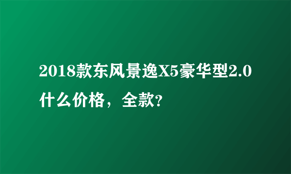 2018款东风景逸X5豪华型2.0什么价格，全款？