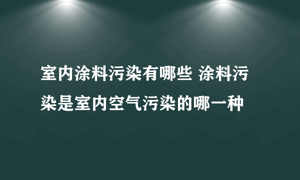 室内涂料污染有哪些 涂料污染是室内空气污染的哪一种