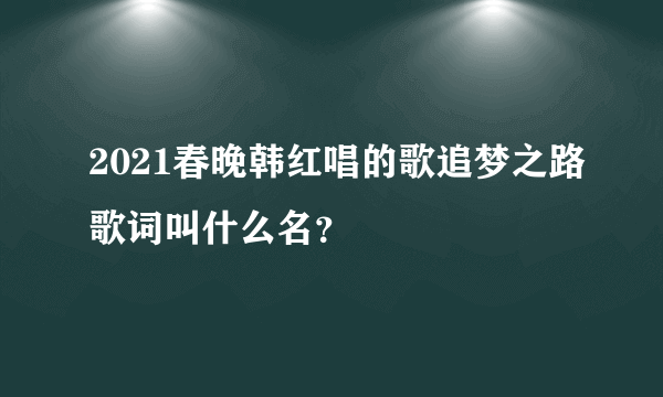 2021春晚韩红唱的歌追梦之路歌词叫什么名？