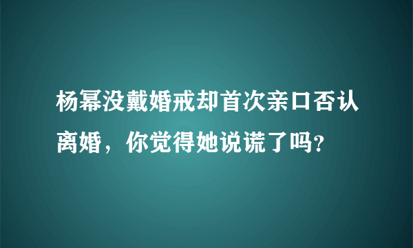 杨幂没戴婚戒却首次亲口否认离婚，你觉得她说谎了吗？