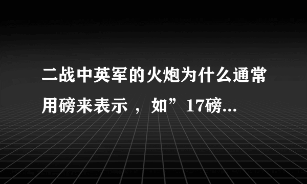 二战中英军的火炮为什么通常用磅来表示 ，如”17磅反坦克炮“