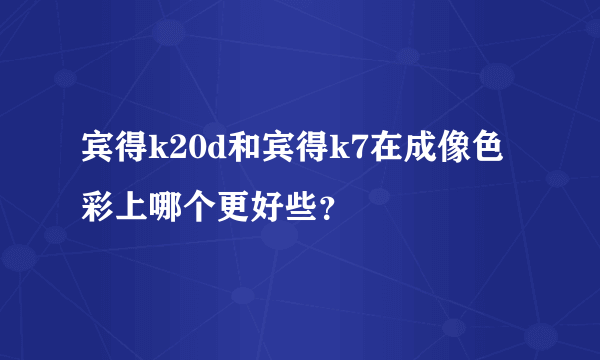 宾得k20d和宾得k7在成像色彩上哪个更好些？