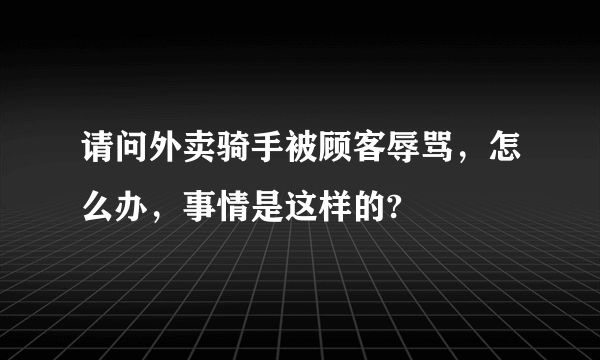 请问外卖骑手被顾客辱骂，怎么办，事情是这样的?