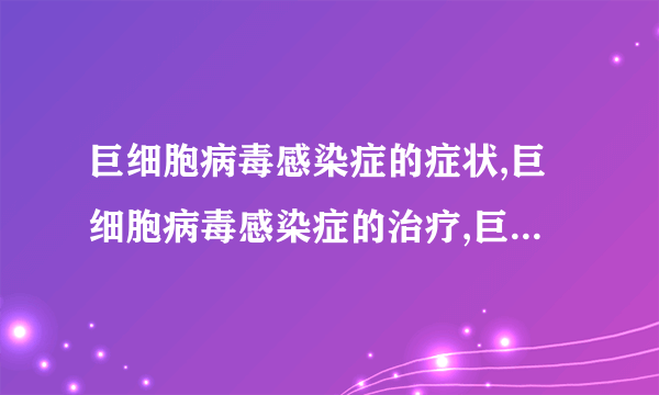 巨细胞病毒感染症的症状,巨细胞病毒感染症的治疗,巨细胞病毒感染症的预防方法