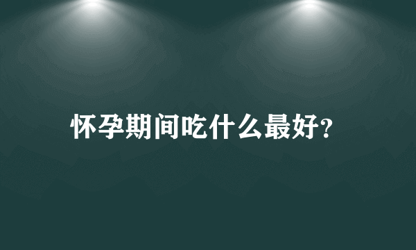 怀孕期间吃什么最好？