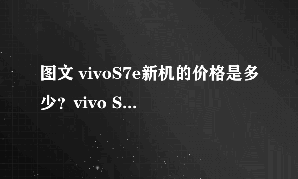 图文 vivoS7e新机的价格是多少？vivo S7e新机详细参数