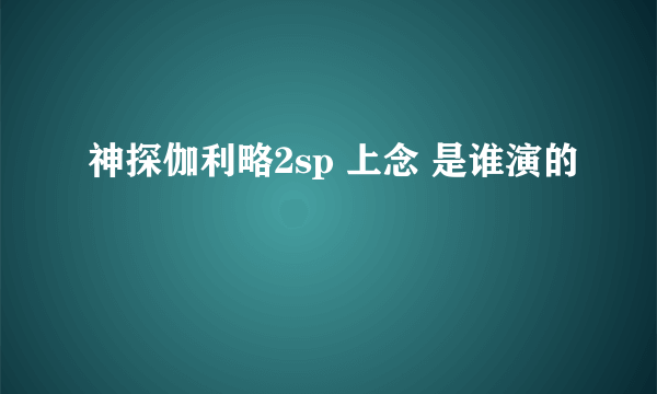 神探伽利略2sp 上念 是谁演的