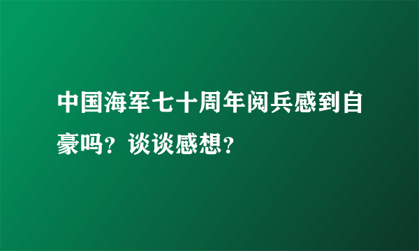 中国海军七十周年阅兵感到自豪吗？谈谈感想？