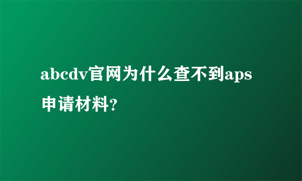 abcdv官网为什么查不到aps申请材料？