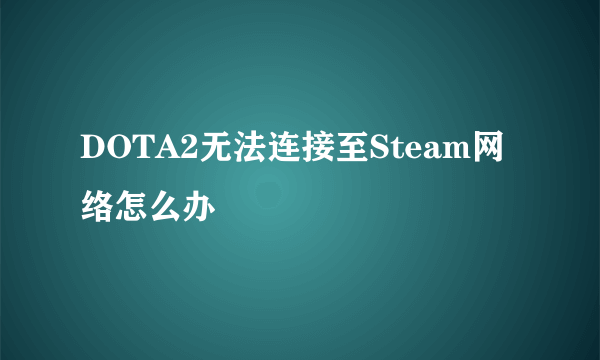 DOTA2无法连接至Steam网络怎么办