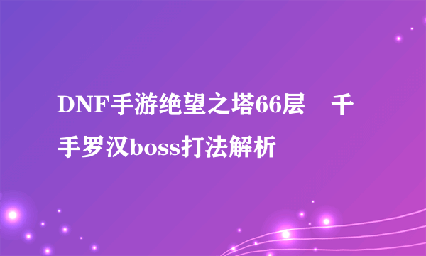 DNF手游绝望之塔66层​千手罗汉boss打法解析