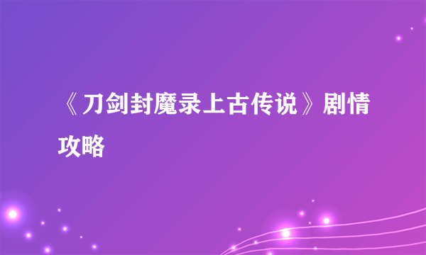 《刀剑封魔录上古传说》剧情攻略