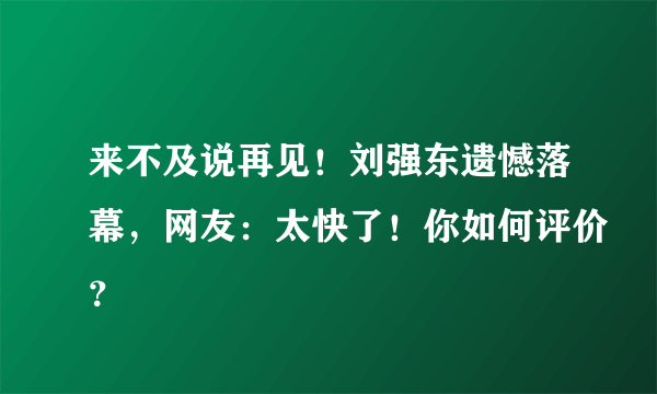 来不及说再见！刘强东遗憾落幕，网友：太快了！你如何评价？