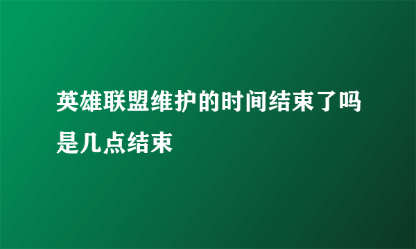 英雄联盟维护的时间结束了吗是几点结束