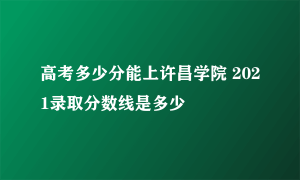 高考多少分能上许昌学院 2021录取分数线是多少