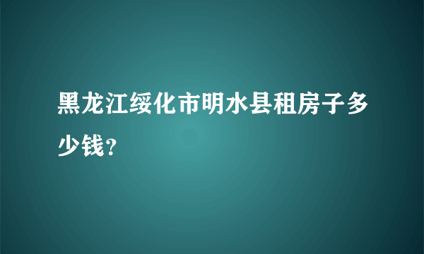 黑龙江绥化市明水县租房子多少钱？