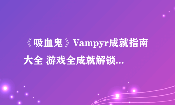 《吸血鬼》Vampyr成就指南大全 游戏全成就解锁图文攻略