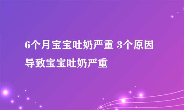 6个月宝宝吐奶严重 3个原因导致宝宝吐奶严重