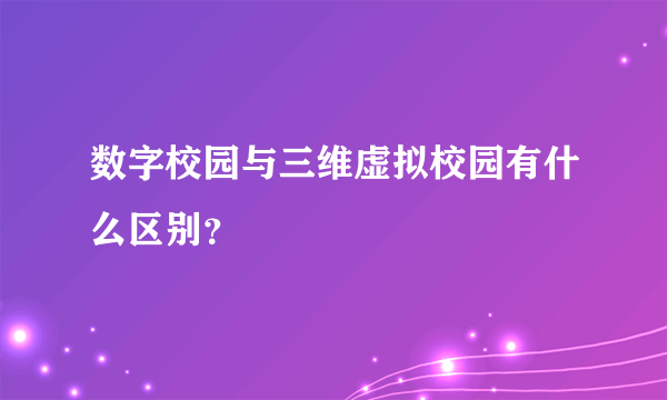 数字校园与三维虚拟校园有什么区别？