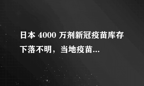 日本 4000 万剂新冠疫苗库存下落不明，当地疫苗库存量还有多少？